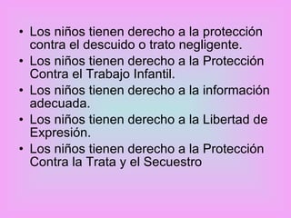Los niños tienen derecho a la protección contra el descuido o trato negligente.  Los niños tienen derecho a la Protección Contra el Trabajo Infantil.  Los niños tienen derecho a la información adecuada.  Los niños tienen derecho a la Libertad de Expresión.  Los niños tienen derecho a la Protección Contra la Trata y el Secuestro  