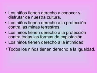 Los niños tienen derecho a conocer y disfrutar de nuestra cultura.  Los niños tienen derecho a la protección contra las minas terrestres.  Los niños tienen derecho a la protección contra todas las formas de explotación.  Los niños tienen derecho a la intimidad  Todos los niños tienen derecho a la igualdad.  