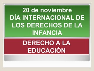 20 de noviembre
DÍA INTERNACIONAL DE
LOS DERECHOS DE LA
       INFANCIA
   DERECHO A LA
    EDUCACIÓN
 
