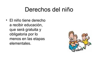 Derechos del niño El niño tiene derecho a recibir educación, que será gratuita y obligatoria por lo menos en las etapas elementales.  