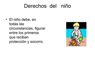 Derechos  del  niño El niño debe, en todas las circunstancias, figurar entre los primeros que reciban protección y socorro.  