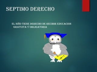 SEPTIMO DERECHO
EL NIÑO TIENE DERECHO DE RECIBIR EDUCACION
GRATUITA Y OBLIGATORIA

 