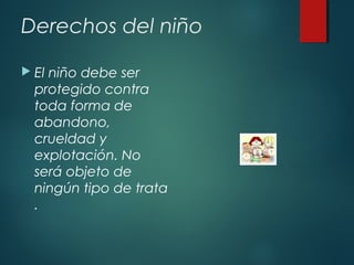 Derechos del niño
 El

niño debe ser
protegido contra
toda forma de
abandono,
crueldad y
explotación. No
será objeto de
ningún tipo de trata
.

 