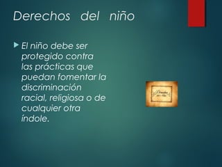 Derechos del niño
 El

niño debe ser
protegido contra
las prácticas que
puedan fomentar la
discriminación
racial, religiosa o de
cualquier otra
índole.

 