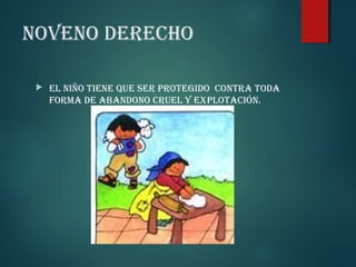 NOVENO DERECHO


EL NIÑO TIENE QUE SER PROTEGIDO CONTRA TODA
FORMA DE ABANDONO CRUEL Y ExPLOTACIóN.

 
