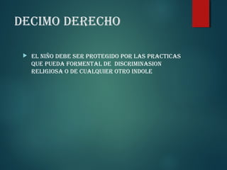 DECIMO DERECHO


EL NIÑO DEBE SER PROTEGIDO POR LAS PRACTICAS
QUE PUEDA FORMENTAL DE DISCRIMINASION
RELIGIOSA O DE CUALQUIER OTRO INDOLE

 