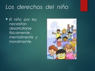 Los derechos del niño
 El

niño por ley
necesitan
desarrollarse
físicamente ,
mentalmente y
moralmente.

 