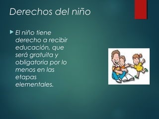 Derechos del niño
 El

niño tiene
derecho a recibir
educación, que
será gratuita y
obligatoria por lo
menos en las
etapas
elementales.

 