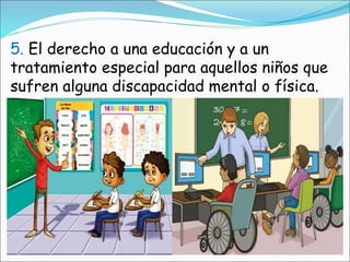 5. El derecho a una educación y a un
tratamiento especial para aquellos niños que
sufren alguna discapacidad mental o física.
 