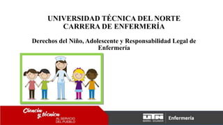 UNIVERSIDAD TÉCNICA DEL NORTE
CARRERA DE ENFERMERÍA
Derechos del Niño, Adolescente y Responsabilidad Legal de
Enfermería
 