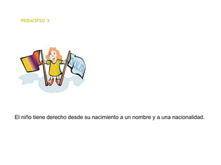                                                                                                                                                                                El niño tiene derecho desde su nacimiento a un nombre y a una nacionalidad.   PRINCIPIO 3 