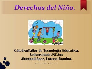 Derechos del Niño- Lopez,Lorena
Cátedra:Taller de Tecnología Educativa.
Universidad:UNCAus
Alumno:López, Lorena Romina.
Derechos del Niño.
 
