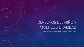 DERECHOS DEL NIÑO Y
MULTICULTURALIDAD
LÓGICAS INDIVIDUALISTAS V/S LÓGICAS COLECTIVAS
 