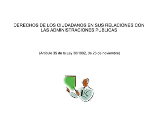 DERECHOS DE LOS CIUDADANOS EN SUS RELACIONES CON LAS ADMINISTRACIONES PÚBLICAS (Artículo 35 de la Ley 30/1992, de 26 de noviembre) 