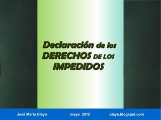 Declaración de los
             DERECHOS DE LOS
               IMPEDIDOS



José María Olayo   mayo 2012   olayo.blogspot.com
 