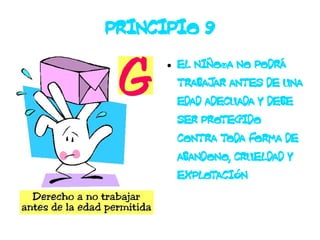 PRINCIPIO 9
      ●   EL NIÑO/A NO PODRÁ
          TRABAJAR ANTES DE UNA
          EDAD ADECUADA Y DEBE
          SER PROTEGIDO
          CONTRA TODA FORMA DE
          ABANDONO, CRUELDAD Y
          EXPLOTACIÓN
 