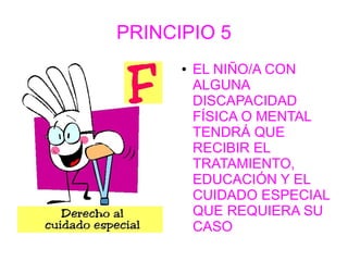 PRINCIPIO 5
      ●   EL NIÑO/A CON
          ALGUNA
          DISCAPACIDAD
          FÍSICA O MENTAL
          TENDRÁ QUE
          RECIBIR EL
          TRATAMIENTO,
          EDUCACIÓN Y EL
          CUIDADO ESPECIAL
          QUE REQUIERA SU
          CASO
 