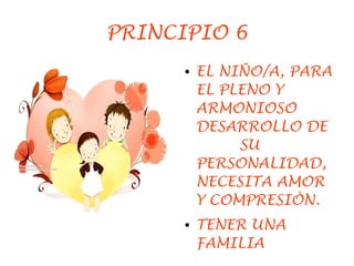 PRINCIPIO 6
      ●   EL NIÑO/A, PARA
          EL PLENO Y
          ARMONIOSO
          DESARROLLO DE
               SU
          PERSONALIDAD,
          NECESITA AMOR
          Y COMPRESIÓN.
      ●   TENER UNA
          FAMILIA
 