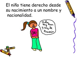 El niño tiene derecho desde su nacimiento a un nombre y  nacionalidad. 