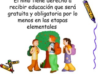 El niño tiene derecho a recibir educación que será gratuita y obligatoria por lo menos en las etapas elementales   