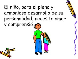 El niño, para el pleno y armonioso desarrollo de su personalidad, necesita amor y comprensión.  