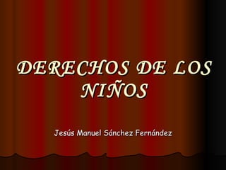 DERECHOS DE LOS NIÑOS Jesús Manuel Sánchez Fernández 