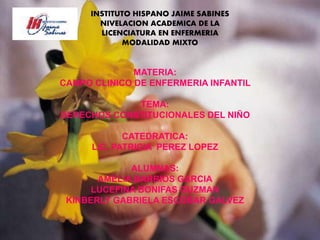 INSTITUTO HISPANO JAIME SABINES
NIVELACION ACADEMICA DE LA
LICENCIATURA EN ENFERMERIA
MODALIDAD MIXTO
MATERIA:
CAMPO CLINICO DE ENFERMERIA INFANTIL
TEMA:
DERECHOS CONSTITUCIONALES DEL NIÑO
CATEDRATICA:
LIC. PATRICIA PEREZ LOPEZ
ALUMNAS:
AMELIA BARRIOS GARCIA
LUCEFINA BONIFAS GUZMAN
KINBERLY GABRIELA ESCOBAR GALVEZ
 