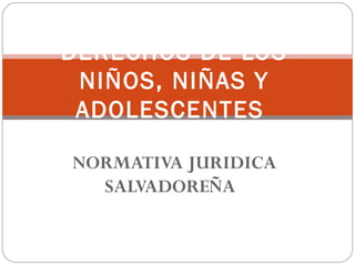 NORMATIVA JURIDICA SALVADOREÑA  DERECHOS DE LOS NIÑOS, NIÑAS Y ADOLESCENTES  