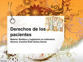 Derechos de los
pacientes
Materia: Bioética y Legislación en enfermería
Alumna: Carolina Rubí Ochoa García
 