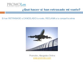 ¿Qué hacer si han retrasado mi vuelo?


Si han RETRASADO o CANCELADO tu vuelo, RECLAMA a tu compañía aérea




                        Promolex, Abogados Online
                           www.promolex.com
 