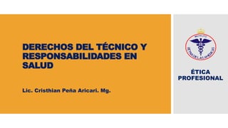 DERECHOS DEL TÉCNICO Y
RESPONSABILIDADES EN
SALUD
Lic. Cristhian Peña Aricari. Mg.
ÉTICA
PROFESIONAL
 