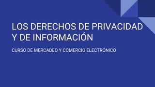 LOS DERECHOS DE PRIVACIDAD
Y DE INFORMACIÓN
CURSO DE MERCADEO Y COMERCIO ELECTRÓNICO
 
