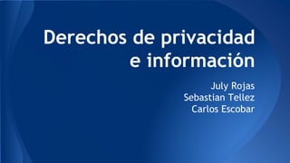 Derechos de privacidad
e información
July Rojas
Sebastian Tellez
Carlos Escobar
 