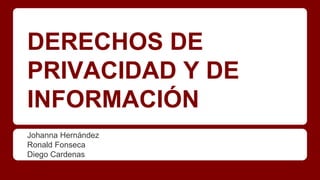 DERECHOS DE
PRIVACIDAD Y DE
INFORMACIÓN
Johanna Hernández
Ronald Fonseca
Diego Cardenas
 