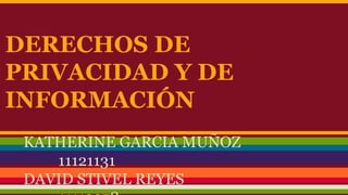 DERECHOS DE
PRIVACIDAD Y DE
INFORMACIÓN
KATHERINE GARCIA MUÑOZ
11121131
DAVID STIVEL REYES
 