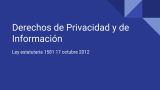 Derechos de Privacidad y de
Información
Ley estatutaria 1581 17 octubre 2012
 