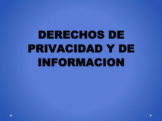 DERECHOS DE
PRIVACIDAD Y DE
INFORMACION
 