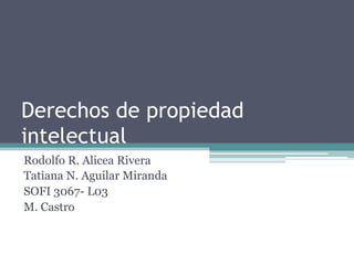 Derechos de propiedad 
intelectual 
Rodolfo R. Alicea Rivera 
Tatiana N. Aguilar Miranda 
SOFI 3067- L03 
M. Castro 
 