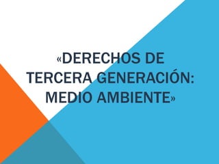 «DERECHOS DE 
TERCERA GENERACIÓN: 
MEDIO AMBIENTE» 
 