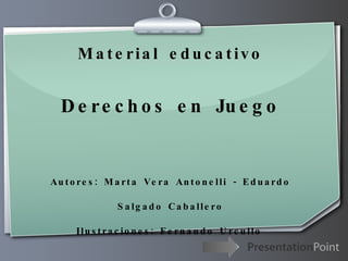 Material educativo Derechos en Juego Autores: Marta Vera Antonelli - Eduardo Salgado Caballero Ilustraciones: Fernando Urcullo   