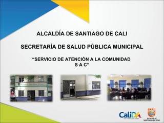 ALCALDÍA DE SANTIAGO DE CALI
SECRETARÍA DE SALUD PÚBLICA MUNICIPAL
“SERVICIO DE ATENCIÓN A LA COMUNIDAD
S A C”

 
