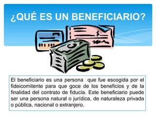 ¿QUÉ ES UN BENEFICIARIO?

El beneficiario es una persona que fue escogida por el
fideicomitente para que goce de los beneficios y de la
finalidad del contrato de fiducia. Este beneficiario puede
ser una persona natural o jurídica, de naturaleza privada
o pública, nacional o extranjero.

 