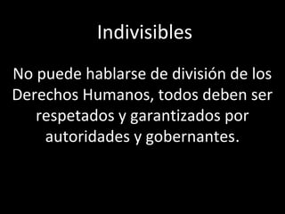 Indivisibles
No puede hablarse de división de los
Derechos Humanos, todos deben ser
   respetados y garantizados por
    autoridades y gobernantes.
 