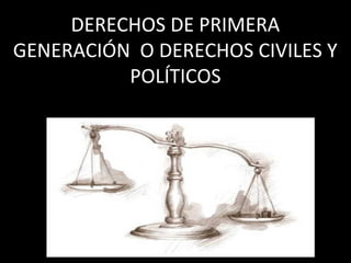 DERECHOS DE PRIMERA
GENERACIÓN O DERECHOS CIVILES Y
          POLÍTICOS
 