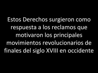 Estos Derechos surgieron como
   respuesta a los reclamos que
     motivaron los principales
 movimientos revolucionarios de
finales del siglo XVIII en occidente
 