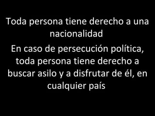 Toda persona tiene derecho a una
          nacionalidad
 En caso de persecución política,
  toda persona tiene derecho a
buscar asilo y a disfrutar de él, en
         cualquier país
 