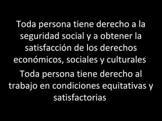 Toda persona tiene derecho a la
   seguridad social y a obtener la
    satisfacción de los derechos
 económicos, sociales y culturales
   Toda persona tiene derecho al
trabajo en condiciones equitativas y
            satisfactorias
 