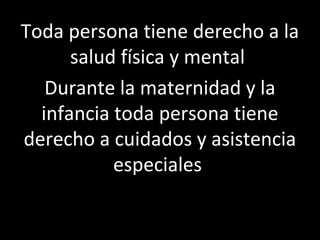 Toda persona tiene derecho a la
      salud física y mental
   Durante la maternidad y la
  infancia toda persona tiene
derecho a cuidados y asistencia
           especiales
 