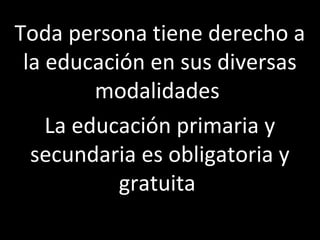 Toda persona tiene derecho a
 la educación en sus diversas
         modalidades
    La educación primaria y
  secundaria es obligatoria y
           gratuita
 