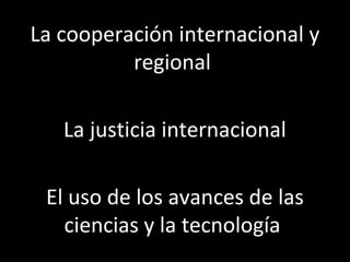 La cooperación internacional y
          regional

   La justicia internacional

 El uso de los avances de las
   ciencias y la tecnología
 